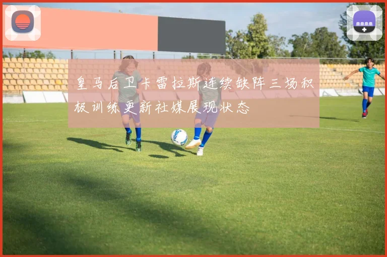 皇马后卫卡雷拉斯连续缺阵三场积极训练更新社媒展现状态