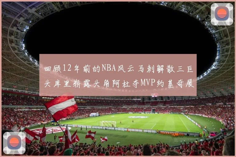 回顾12年前的NBA风云马刺解散三巨头库里崭露头角阿杜夺MVP约基奇展现天赋