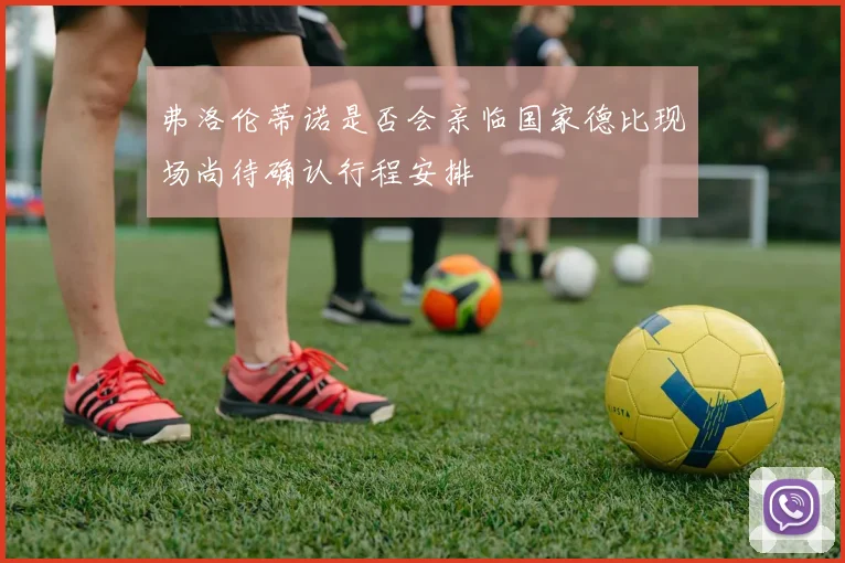 弗洛伦蒂诺是否会亲临国家德比现场尚待确认行程安排