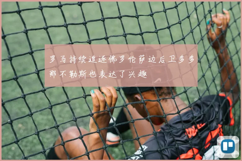 罗马持续追逐佛罗伦萨边后卫多多那不勒斯也表达了兴趣