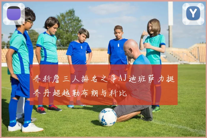 乔科詹三人排名之争AJ迪班萨力挺乔丹超越勒布朗与科比
