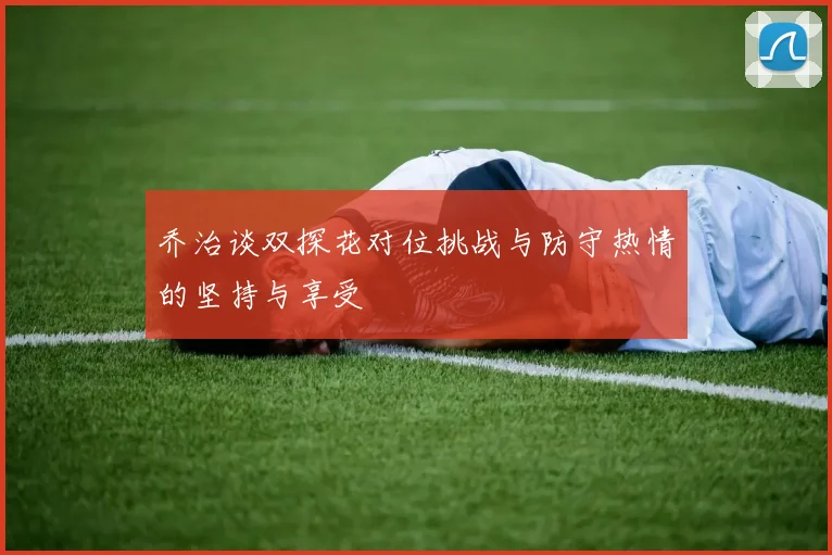 乔治谈双探花对位挑战与防守热情的坚持与享受
