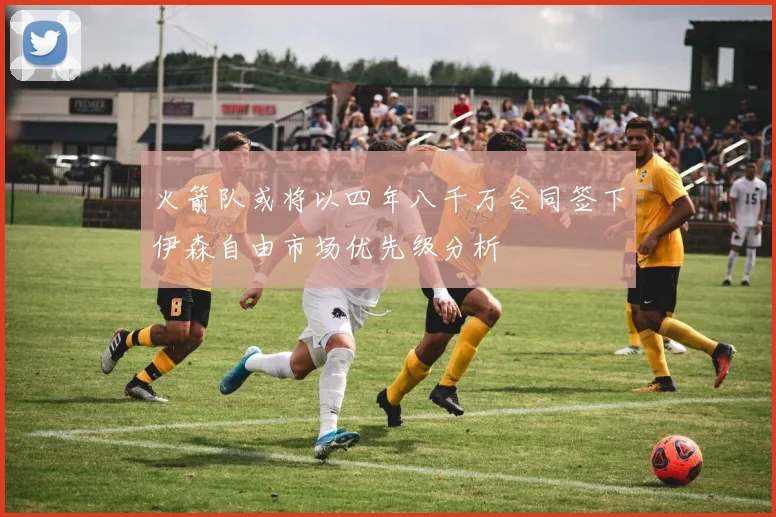 火箭队或将以四年八千万合同签下伊森自由市场优先级分析