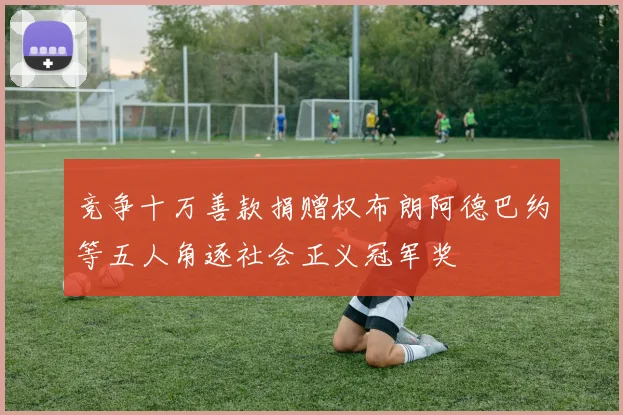 竞争十万善款捐赠权布朗阿德巴约等五人角逐社会正义冠军奖