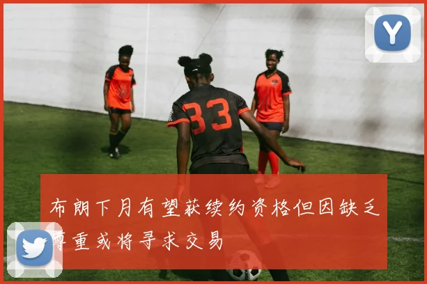 布朗下月有望获续约资格但因缺乏尊重或将寻求交易