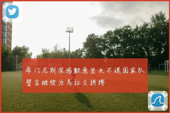 希门尼斯深感歉意坚决不退国家队誓言继续为乌拉圭拼搏
