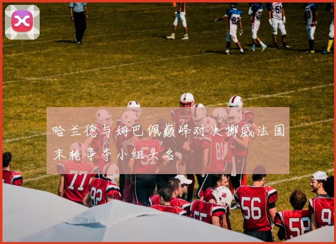哈兰德与姆巴佩巅峰对决挪威法国末轮争夺小组头名