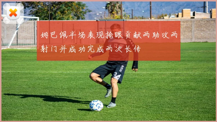 姆巴佩半场表现抢眼贡献两助攻两射门并成功完成两次长传