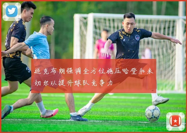 迈克布朗强调全方位施压哈登和米切尔以提升球队竞争力
