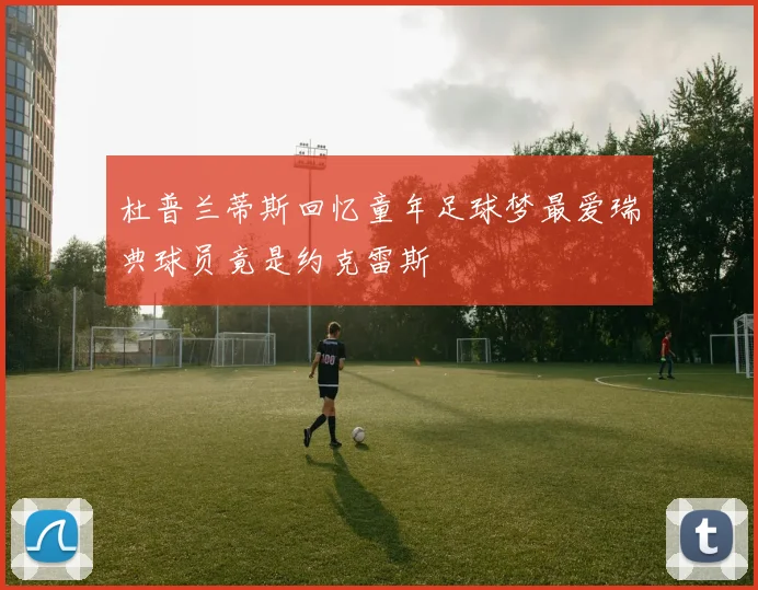 杜普兰蒂斯回忆童年足球梦最爱瑞典球员竟是约克雷斯