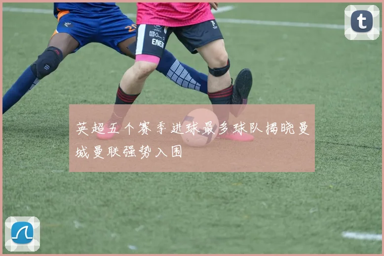 英超五个赛季进球最多球队揭晓曼城曼联强势入围