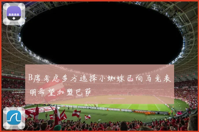 B席考虑多方选择小蜘蛛已向马竞表明希望加盟巴萨