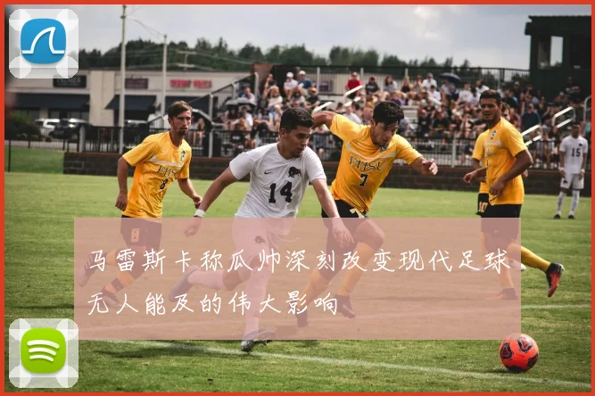 马雷斯卡称瓜帅深刻改变现代足球无人能及的伟大影响