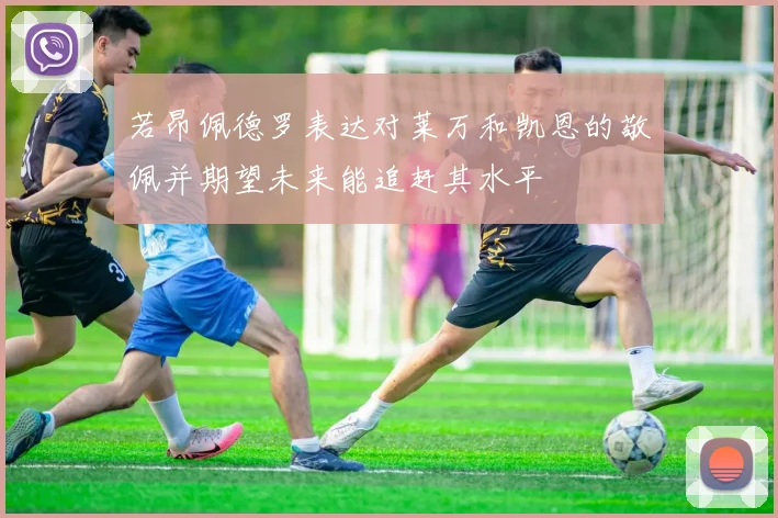 若昂佩德罗表达对莱万和凯恩的敬佩并期望未来能追赶其水平