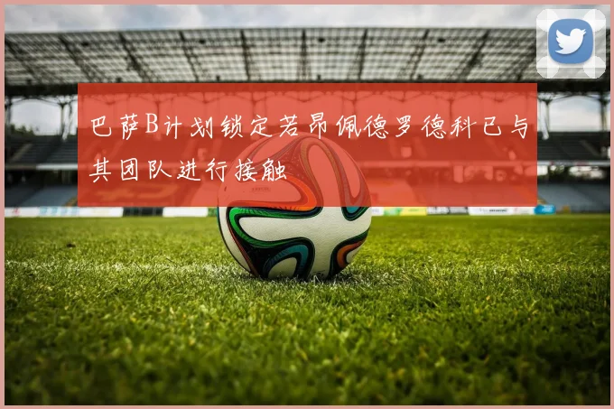 巴萨B计划锁定若昂佩德罗德科已与其团队进行接触